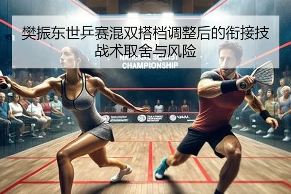 樊振东世乒赛混双搭档调整后的衔接技战术取舍与风险