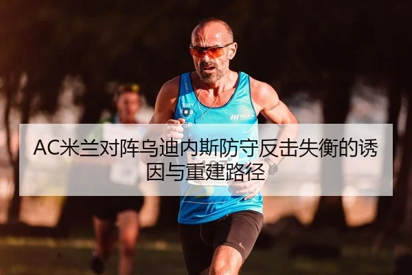 AC米兰对阵乌迪内斯防守反击失衡的诱因与重建路径