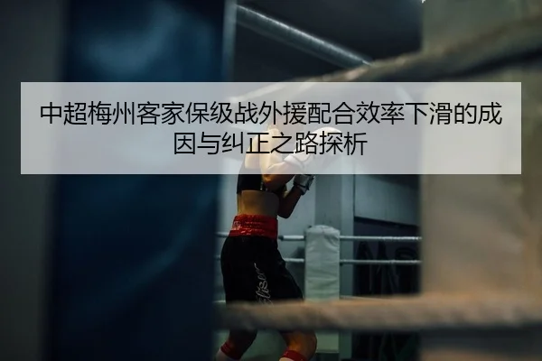 中超梅州客家保级战外援配合效率下滑的成因与纠正之路探析